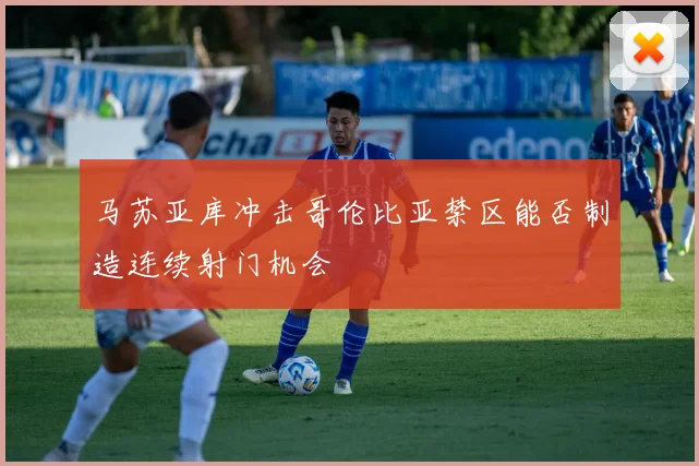 马苏亚库冲击哥伦比亚禁区能否制造连续射门机会