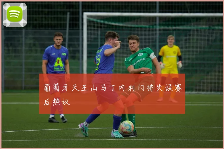 葡萄牙天王山马丁内利门将失误赛后热议