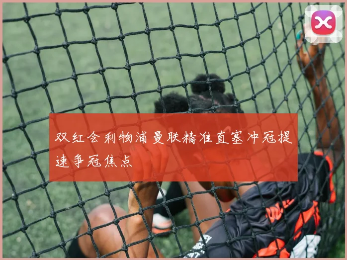 双红会利物浦曼联精准直塞冲冠提速争冠焦点